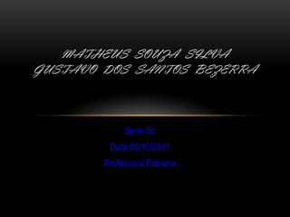 MATHEUS SOUZA SILVA
GUSTAVO DOS SANTOS BEZERRA



             Serie:5c
         Data:05/10/2011
        Professora:Fabiana
 