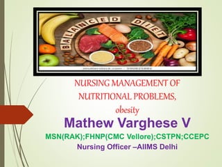 NURSING MANAGEMENT OF
NUTRITIONAL PROBLEMS,
obesity
Mathew Varghese V
MSN(RAK);FHNP(CMC Vellore);CSTPN;CCEPC
Nursing Officer –AIIMS Delhi
 