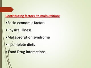 Contributing factors to malnutrition:
•Socio economic factors
•Physical illness
•Mal absorption syndrome
•Incomplete diets
• Food Drug interactions.
 