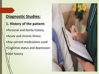 Diagnostic Studies:
1. History of the patient:
•Personal and family history.
•Acute and chronic illness
•Any current medications used
•Cognitive status and depression
•Diet history
 