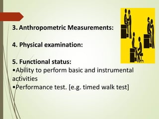3.Anthropometric Measurements:
4. Physical examination:
5. Functional status:
•Ability to perform basic and instrumental
activities
•Performance test. [e.g. timed walk test]
 