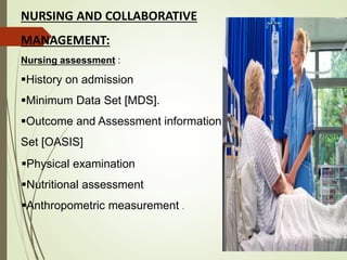 NURSING AND COLLABORATIVE
MANAGEMENT:
Nursing assessment :
History on admission
Minimum Data Set [MDS].
Outcome and Assessment information
Set [OASIS]
Physical examination
Nutritional assessment
Anthropometric measurement .
 