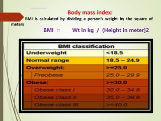 Body mass index:
BMI is calculated by dividing a person’s weight by the square of
meters
BMI = Wt in kg / (Height in meter]2
 