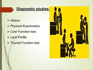 Diagnostic studies:
 History
 Physical Examination
 Liver Function test
 Lipid Profile
 Thyroid Function test
 