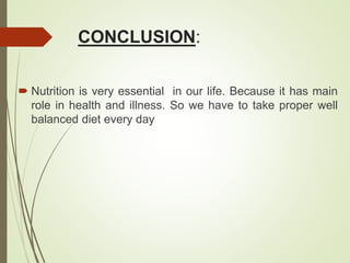 CONCLUSION:
 Nutrition is very essential in our life. Because it has main
role in health and illness. So we have to take proper well
balanced diet every day
 