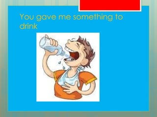 You gave me something to
drink
 