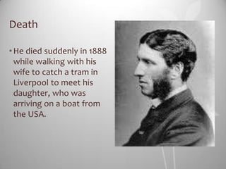 Death

• He died suddenly in 1888
  while walking with his
  wife to catch a tram in
  Liverpool to meet his
  daughter, who was
  arriving on a boat from
  the USA.
 