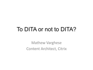 To DITA or not to DITA? Mathew Varghese Content Architect, Citrix 