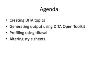 AgendaCreating DITA topicsGenerating output using DITA Open ToolkitProfiling using ditavalAltering style sheets 