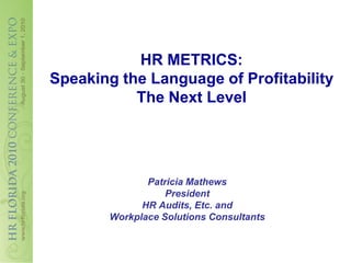 HR METRICS:
Speaking the Language of Profitability
           The Next Level




              Patricia Mathews
                  President
             HR Audits, Etc. and
       Workplace Solutions Consultants
 
