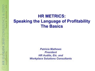 HR METRICS:
Speaking the Language of Profitability
             The Basics




              Patricia Mathews
                  President
             HR Audits, Etc. and
       Workplace Solutions Consultants
 
