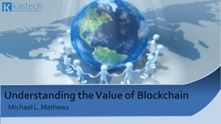 Understanding  the  Value  of  Blockchain
Michael  L.  Mathews  
 