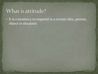  It is a tendency to respond in a certain idea, person,
object or situation.
 