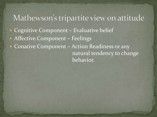  Cognitive Component – Evaluative belief
 Affective Component – Feelings
 Conative Component – Action Readiness or any
natural tendency to change
behavior.
 