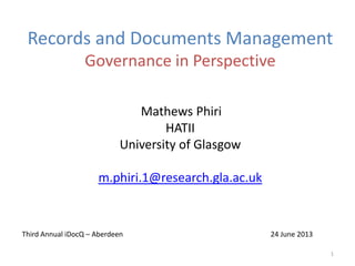 Records and Documents Management
Governance in Perspective
Mathews Phiri
HATII
University of Glasgow
m.phiri.1@research.gla.ac.uk
Third Annual iDocQ – Aberdeen 24 June 2013
1
 