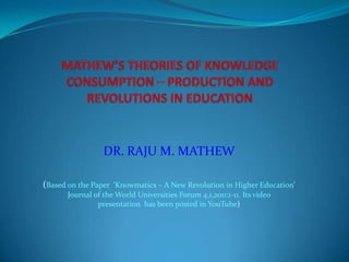 DR. RAJU M. MATHEW

(Based on the Paper ‘Knowmatics – A New Revolution in Higher Education’
      Journal of the World Universities Forum 4,1,2011:1-11. Its video
               presentation has been posted in YouTube)
 