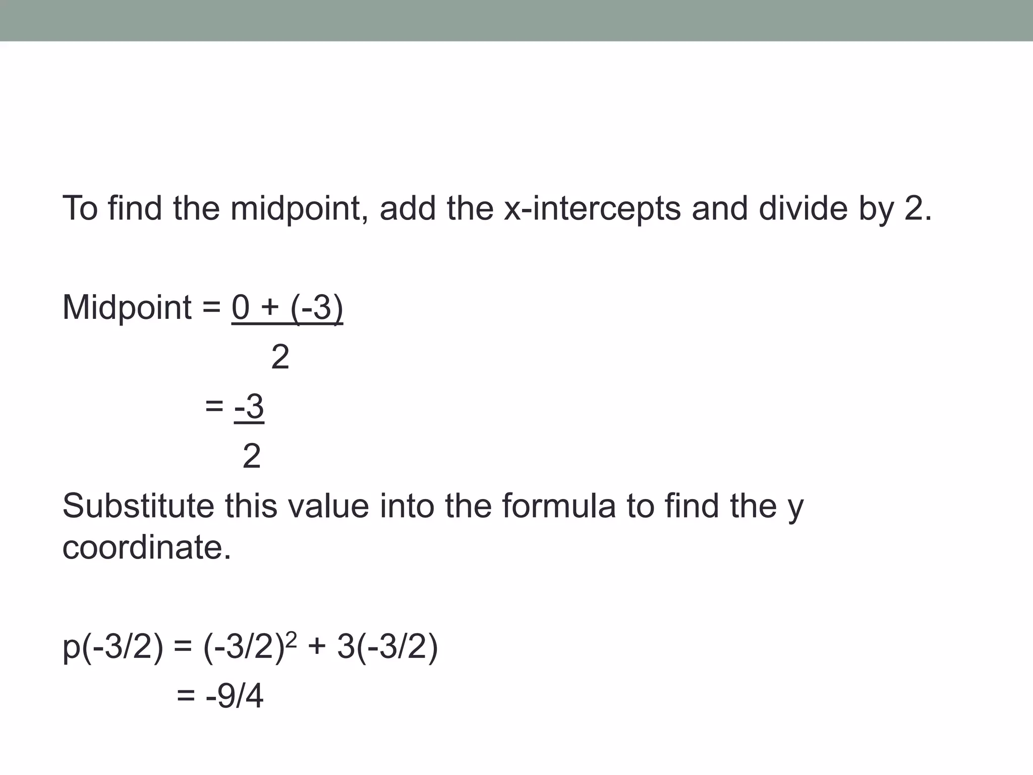 To find the midpoint, add the x-intercepts and divide by 2.
Midpoint = 0 + (-3)
2
= -3
2
Substitute this value into the formula to find the y
coordinate.
p(-3/2) = (-3/2)2 + 3(-3/2)
= -9/4
