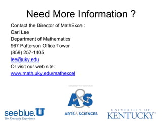 Contact the Director of MathExcel:
Carl Lee
Department of Mathematics
967 Patterson Office Tower
(859) 257-1405
lee@uky.edu
Or visit our web site:
www.math.uky.edu/mathexcel
Need More Information ?
 