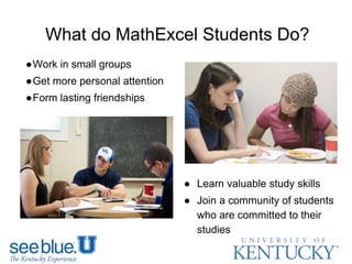 What do MathExcel Students Do?
● Learn valuable study skills
● Join a community of students
who are committed to their
studies
●Work in small groups
●Get more personal attention
●Form lasting friendships
 