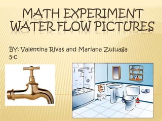Math experiment water flow pictures BY: Valentina Rivas and Mariana Zuluaga 5-c 