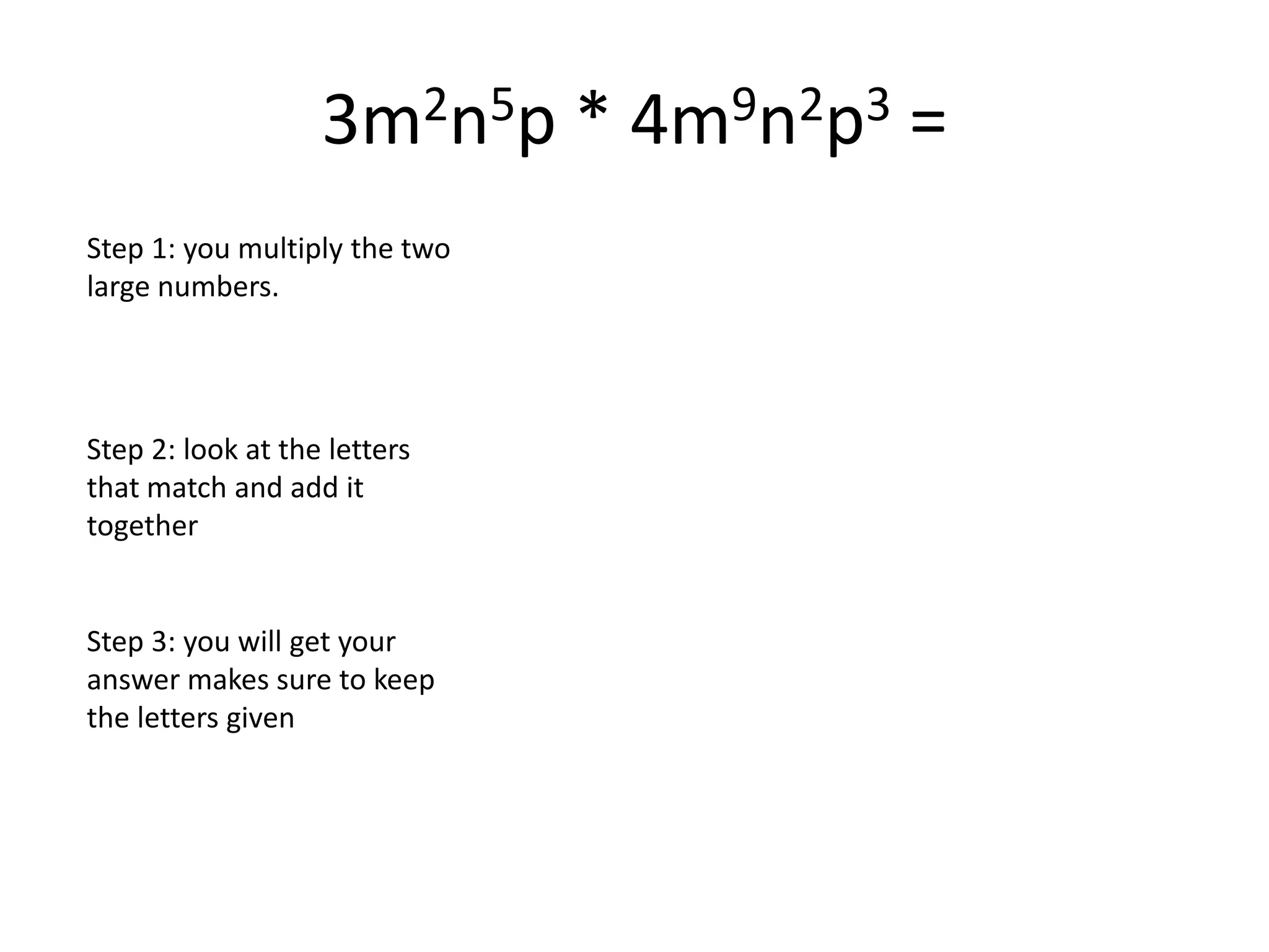 3m2n5p * 4m9n2p3=Step 1: you multiply the two large numbers.Step 2: look at the letters that match and add it togetherStep 3: you will get your answer makes sure to keep the letters given