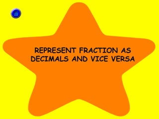 REPRESENT FRACTION AS
DECIMALS AND VICE VERSA
 