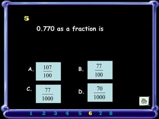 ∈




    5
          0.770 as a fraction is




    A.      107           B.
                                    77
            100                    100

    C.      77                      70
                          D.
           1000                    1000

    1      2      3   4   5    6    7     8
 