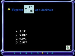 17
6 Express 9
            1000 as a decimals
                   ξ




        A. 9.17
        B. 9.017
        C. 9.071
        D. 0.917



    1     2   3    4   5   6   7   8
 