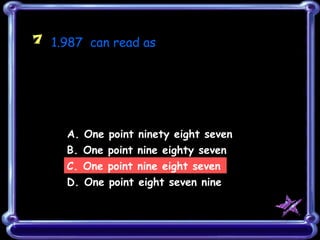 7 1.987 can read as




     A. One   point   ninety eight seven
     B. One   point   nine eighty seven
     C. One   point   nine eight seven
     D. One   point   eight seven nine
 