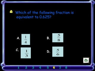 8 Which of the following fraction is
  equivalent to 0.625?



                              5
    A.   1           B.
                              8
         4
                 ξ
   C.                         5
         1           D.
                              6
         3


    1    2   3   4   5    6   7   8
 