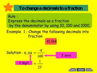 To change a decimals to a fraction Rule :  Express the decimals as a fraction by the denominator by using 10, 100 and 1000. Solution  : Example  1 : Change the following decimals into fraction 2 zero 2 digit 100 4 25 1  04 . 0  