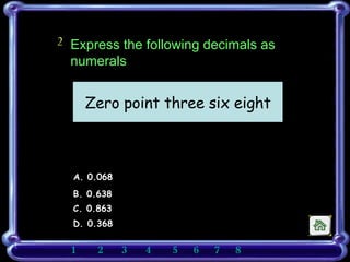 Express the following decimals as numerals 2 A. 0.068 B. 0.638 C. 0.863 D. 0.368 Zero point three six eight 1    2    3   4   5    6    7   8       
