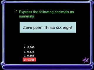 2 A. 0.068 B. 0.638 C. 0.863 D. 0.368 Express the following decimals as numerals Zero point three six eight 