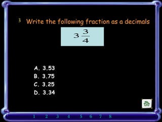 3 Write the following fraction as a decimals  A. 3.53  B. 3.75 C. 3.25 D. 3.34 1    2    3   4   5    6    7   8       