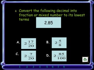 4 Convert the following decimal into fraction or mixed number to its lowest terms A.  B. C.  D. 2.85 1    2    3   4   5    6    7   8       