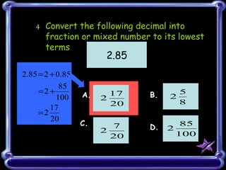 4 Convert the following decimal into fraction or mixed number to its lowest terms A.  B. C.  D. 2.85 