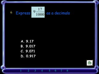 6 Express  as a decimals   A. 9.17  B. 9.017 C. 9.071 D. 0.917 1    2    3   4   5    6    7   8       