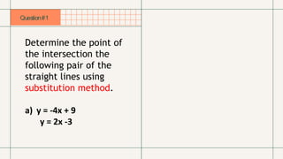 Question#1
Determine the point of
the intersection the
following pair of the
straight lines using
substitution method.
a) y = -4x + 9
y = 2x -3
 