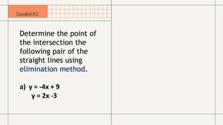 Question#2
Determine the point of
the intersection the
following pair of the
straight lines using
elimination method.
a) y = -4x + 9
y = 2x -3
 
