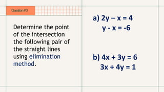 Determine the point
of the intersection
the following pair of
the straight lines
using elimination
method.
Question#3
a) 2y – x = 4
y - x = -6
b) 4x + 3y = 6
3x + 4y = 1
 