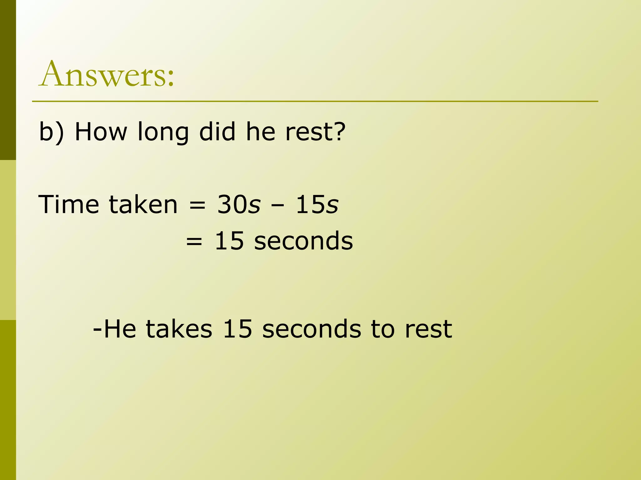 Answers: b) How long did he rest? Time taken = 30 s  – 15 s   = 15 seconds -He takes 15 seconds to rest 
