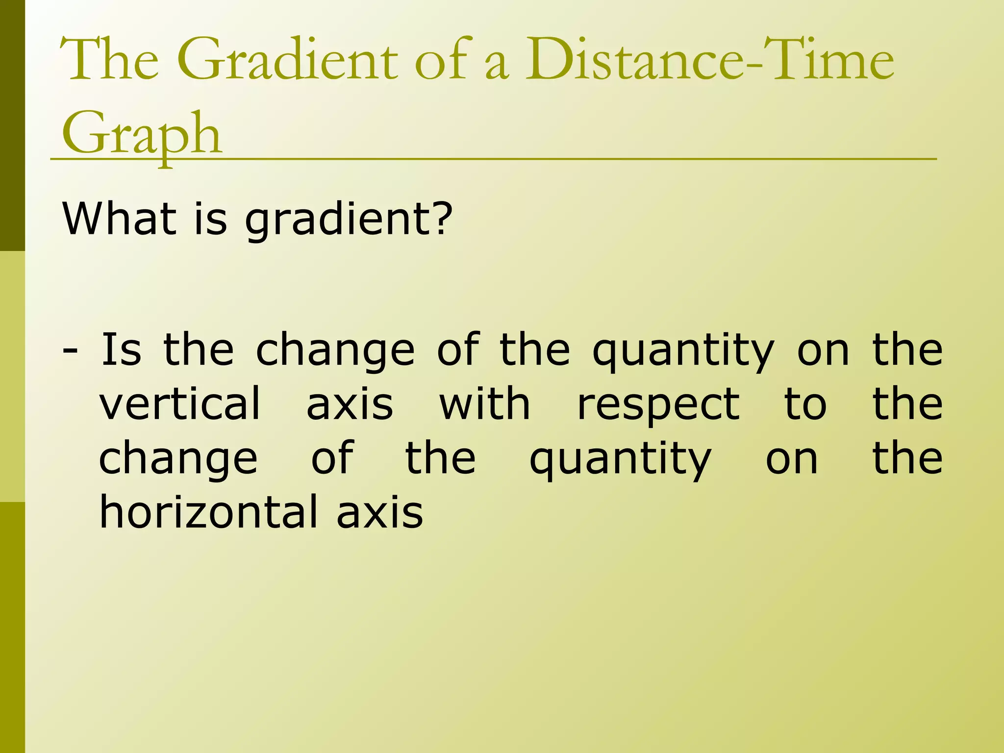 The Gradient of a Distance-Time Graph What is gradient? - Is the change of the quantity on the vertical axis with respect to the change of the quantity on the horizontal axis 