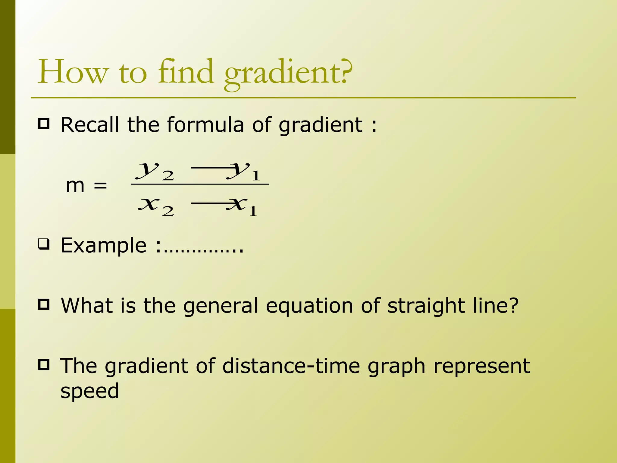 How to find gradient? Recall the formula of gradient : m =  Example :………….. What is the general equation of straight line? The gradient of distance-time graph represent speed 
