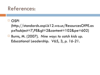References: OSPI (http://standards.ospi.k12.wa.us/ResourcesOfPE.aspx?subject=7,PE&gl=2&content=102&pe=602) Burns, M. (2007).  Nine ways to catch kids up.  Educational Leadership.  V65, 3,  p. 16-21. 