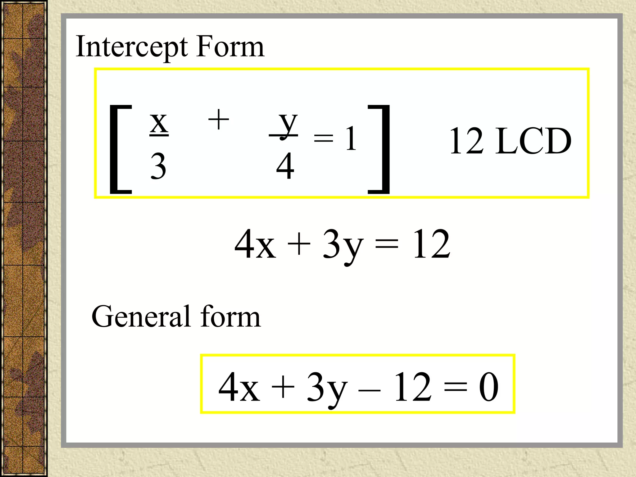 [ ] 12 LCD
x + y
3 4
= 1
4x + 3y = 12
4x + 3y – 12 = 0
General form
Intercept Form
 
