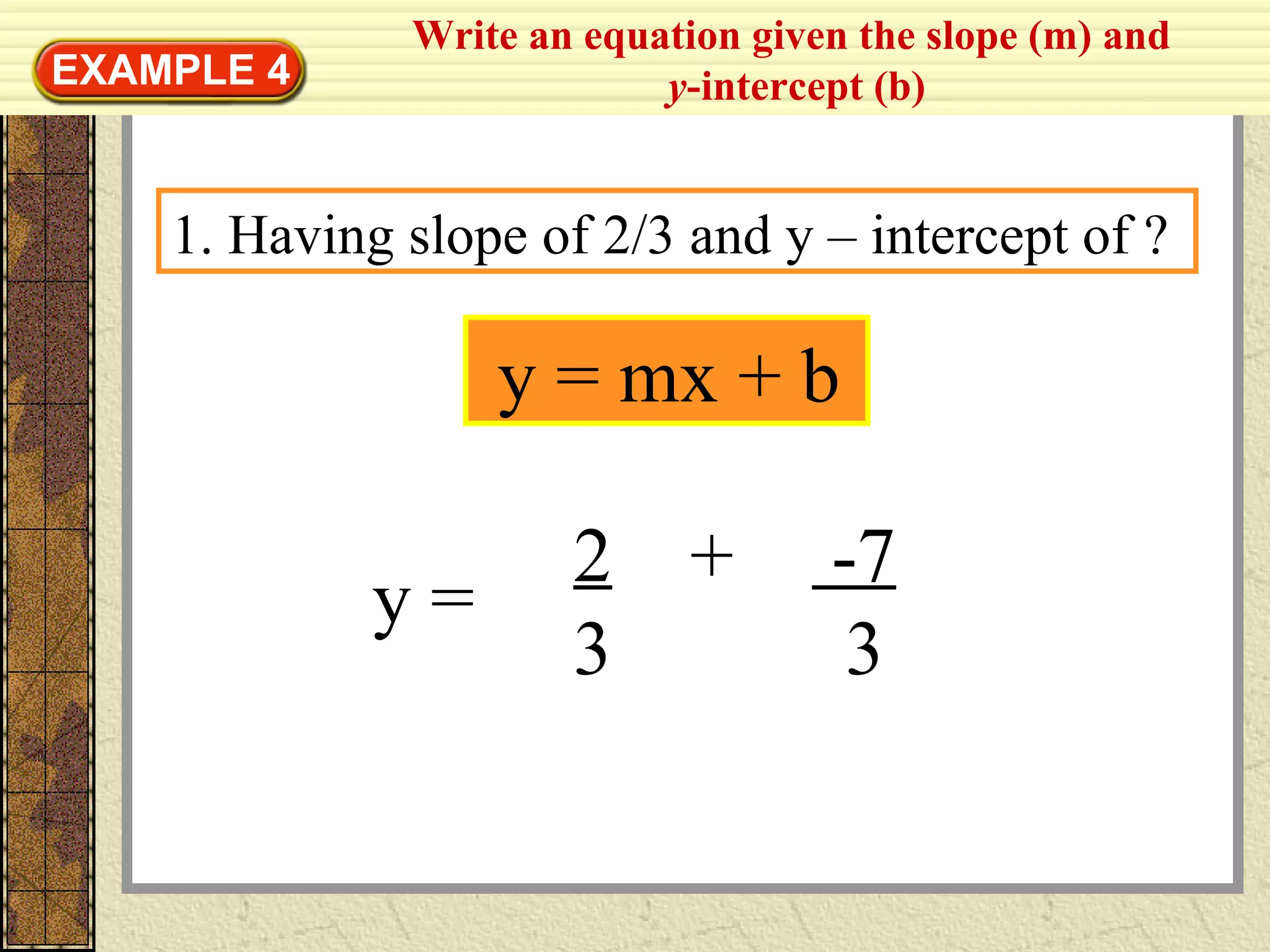 Write an equation given the slope (m) and
y-intercept (b)EXAMPLE 4
y = mx + b
1. Having slope of 2/3 and y – intercept of ?
2 + -7
3 3
y =
 