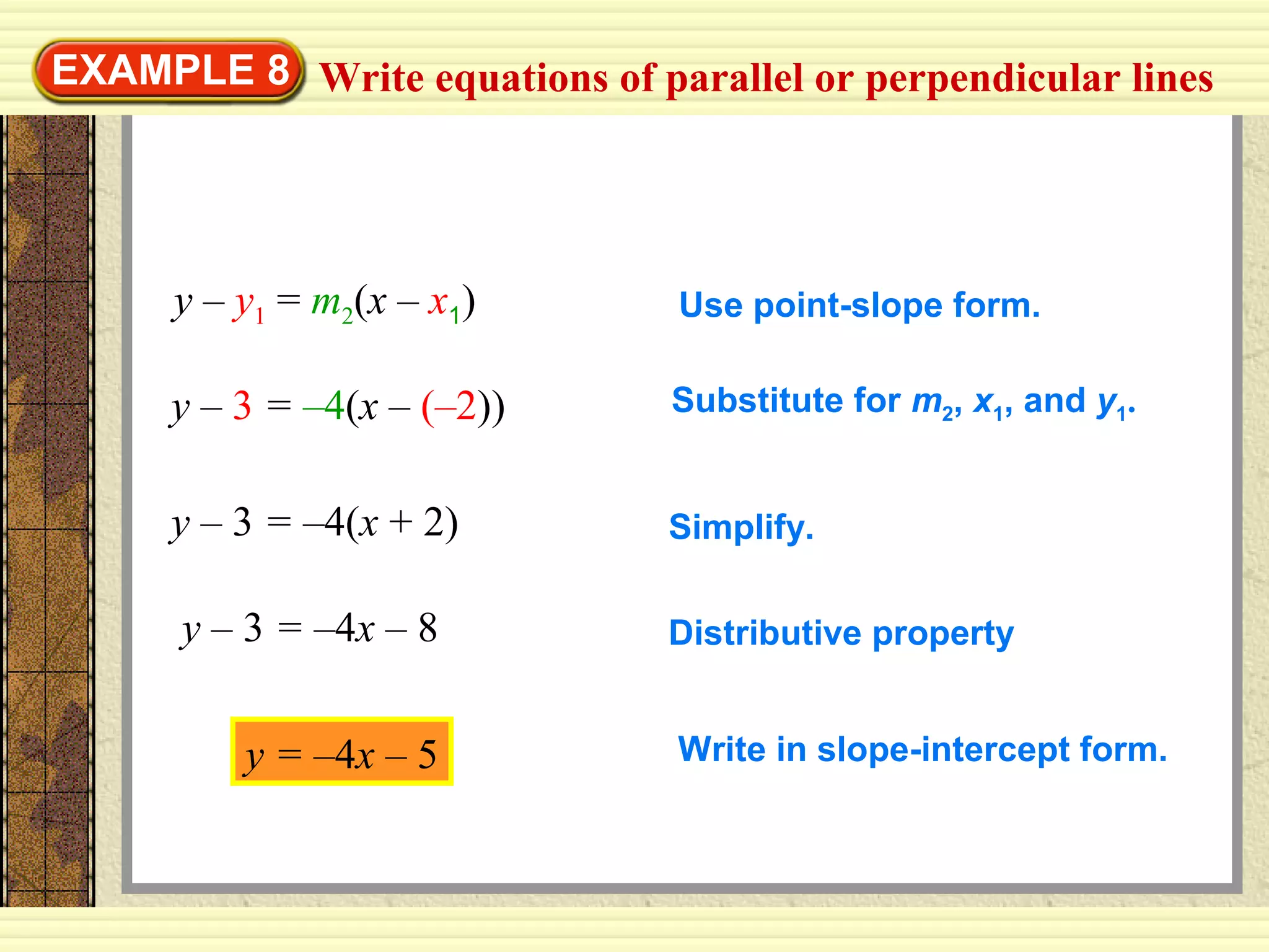 EXAMPLE 8
y – 3 = –4(x – (–2))
y – y1 = m2(x – x1) Use point-slope form.
Substitute for m2, x1, and y1.
y – 3 = –4(x + 2) Simplify.
y – 3 = –4x – 8 Distributive property
y = –4x – 5 Write in slope-intercept form.
Write equations of parallel or perpendicular lines
 