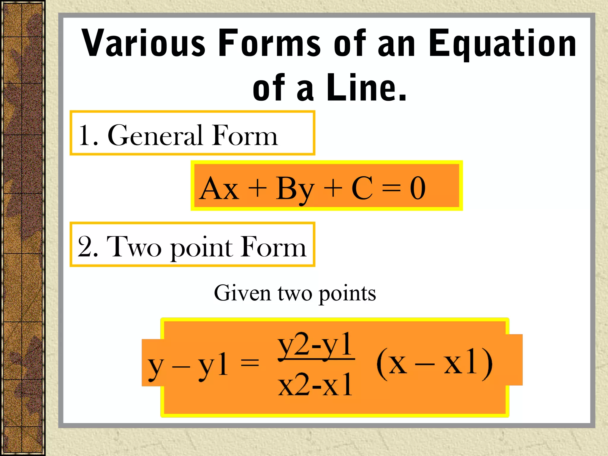 Various Forms of an Equation
of a Line.
1. General Form
Ax + By + C = 0
2. Two point Form
Given two points
 