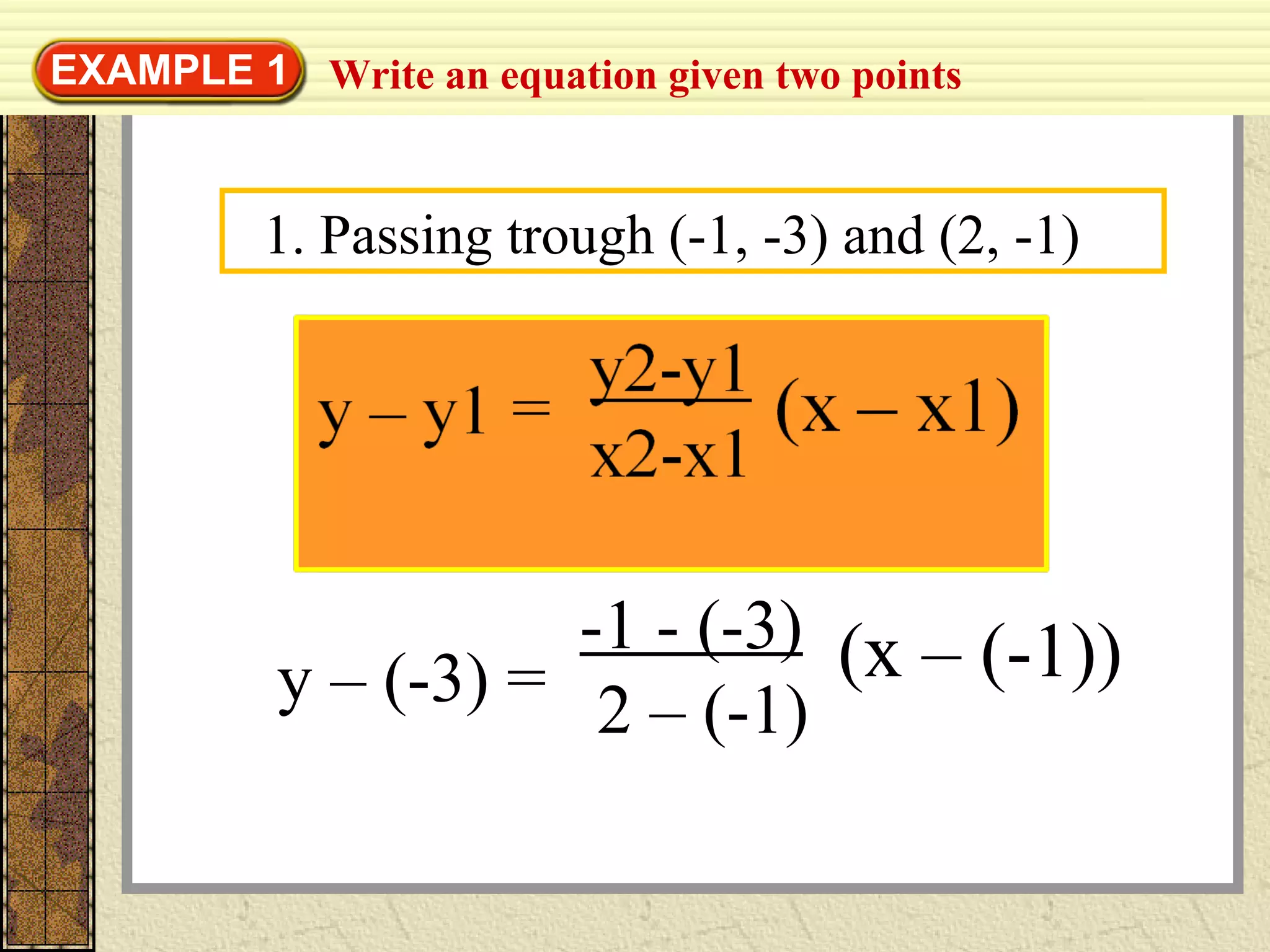 1. Passing trough (-1, -3) and (2, -1)
Write an equation given two pointsEXAMPLE 1
-1 - (-3)
2 – (-1)
(x – (-1))y – (-3) =
 