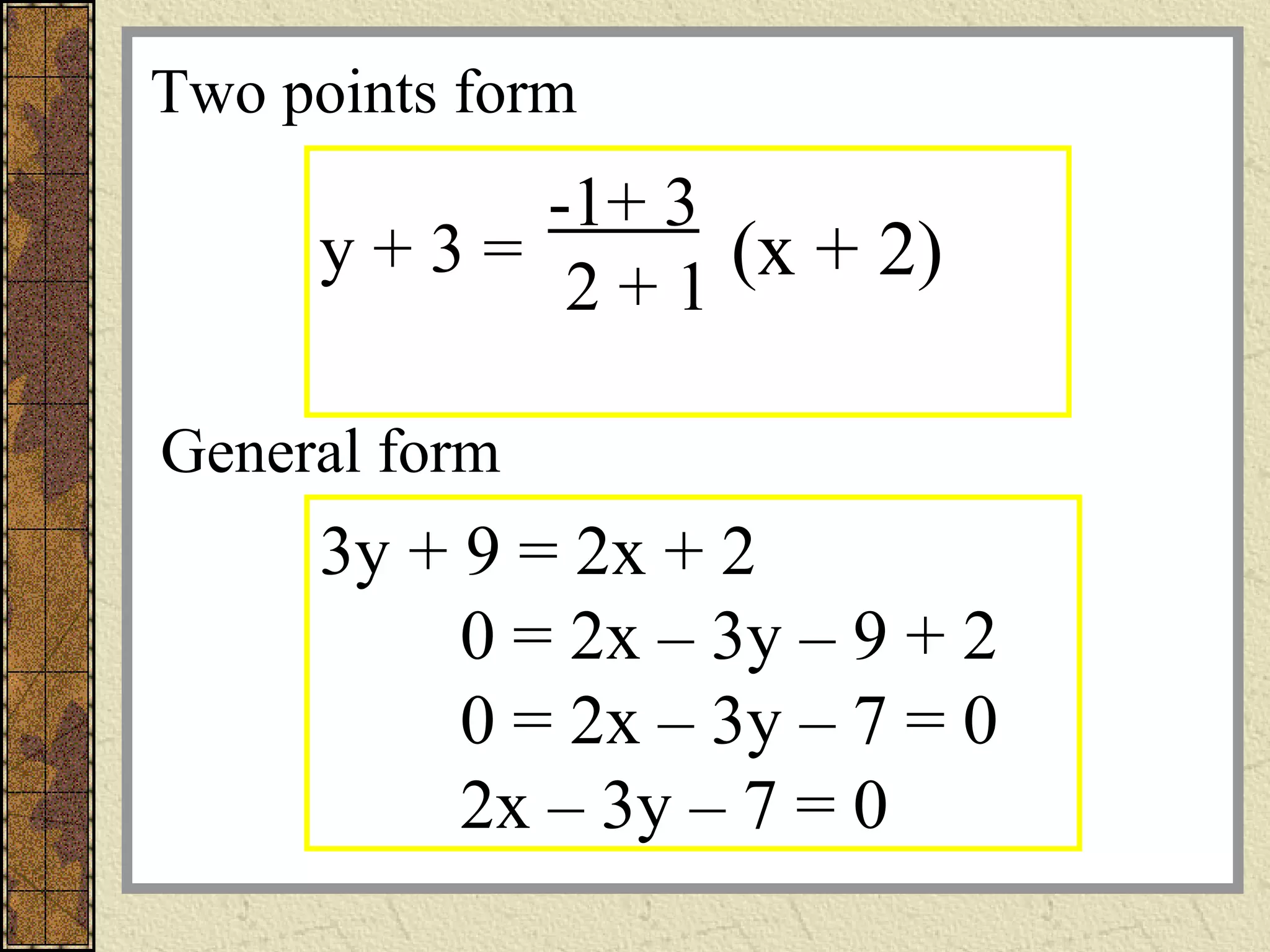 -1+ 3
2 + 1
(x + 2)y + 3 =
3y + 9 = 2x + 2
0 = 2x – 3y – 9 + 2
0 = 2x – 3y – 7 = 0
2x – 3y – 7 = 0
General form
Two points form
 